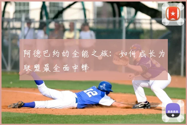 阿德巴约的全能之旅：如何成长为联盟最全面中锋