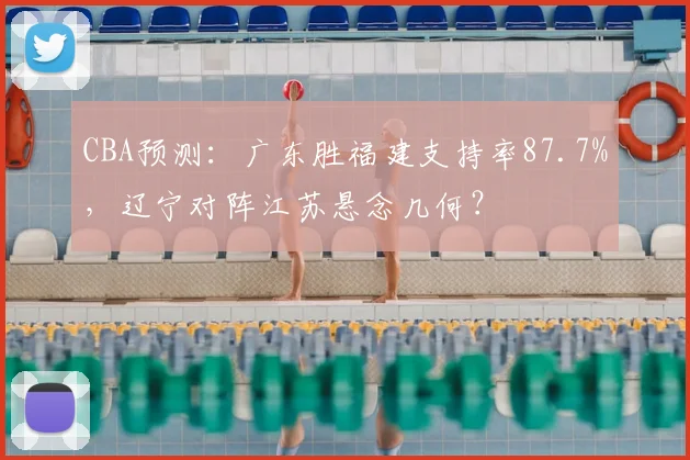 CBA预测:广东胜福建支持率87.7%,辽宁对阵江苏悬念几何?