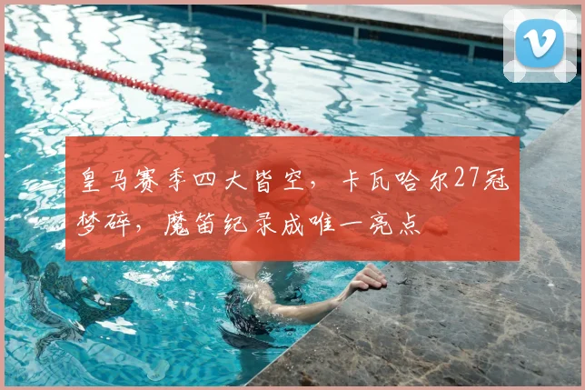 皇马赛季四大皆空，卡瓦哈尔27冠梦碎，魔笛纪录成唯一亮点