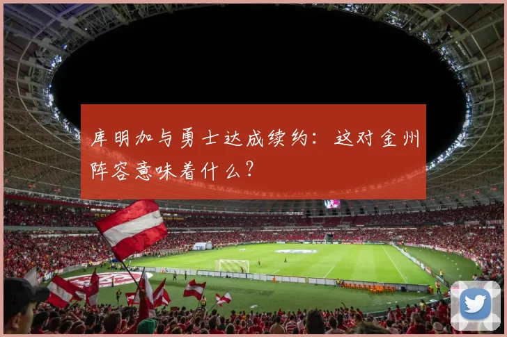 库明加与勇士达成续约：这对金州阵容意味着什么？