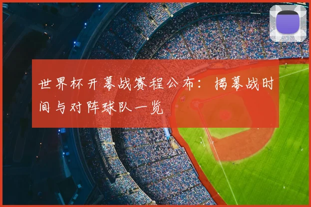 世界杯开幕战赛程公布:揭幕战时间与对阵球队一览