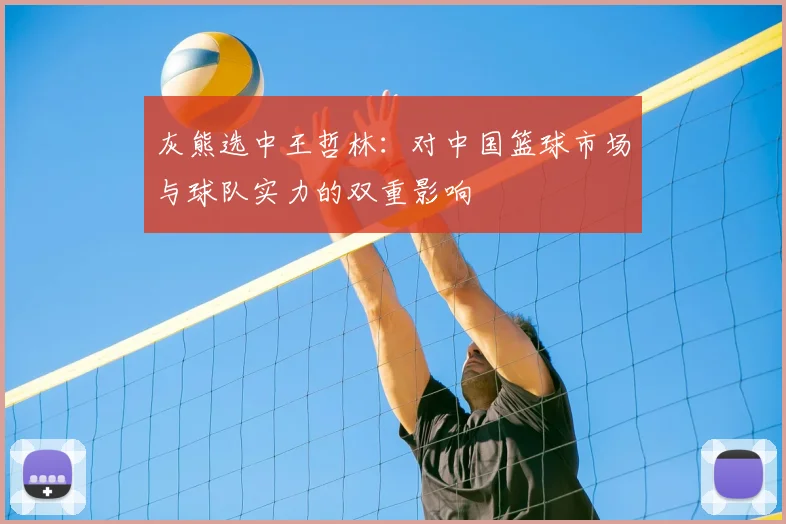 灰熊选中王哲林：对中国篮球市场与球队实力的双重影响