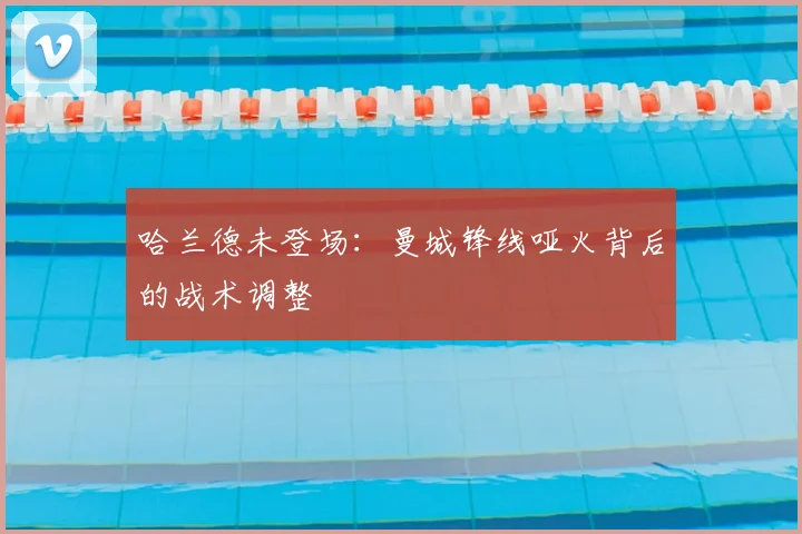 哈兰德未登场：曼城锋线哑火背后的战术调整