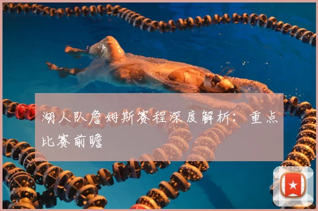 湖人队詹姆斯赛程深度解析：重点比赛前瞻
