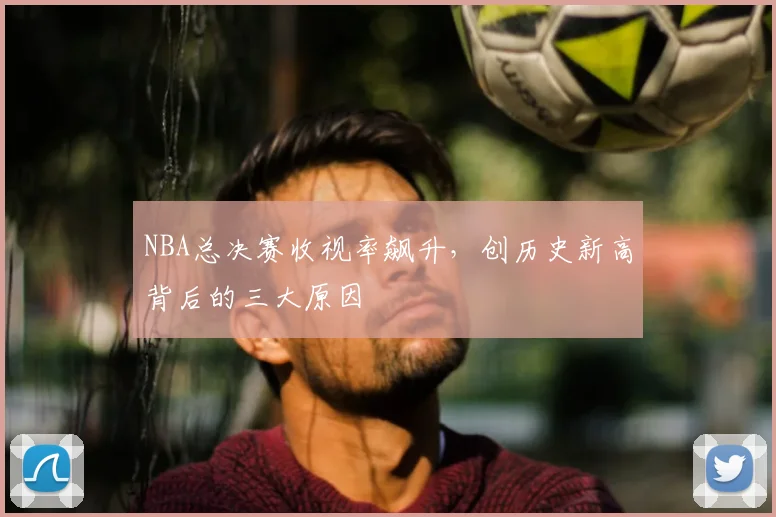 NBA总决赛收视率飙升，创历史新高背后的三大原因