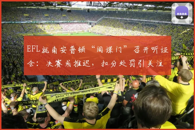EFL就南安普顿“间谍门”召开听证会：决赛或推迟，扣分处罚引关注