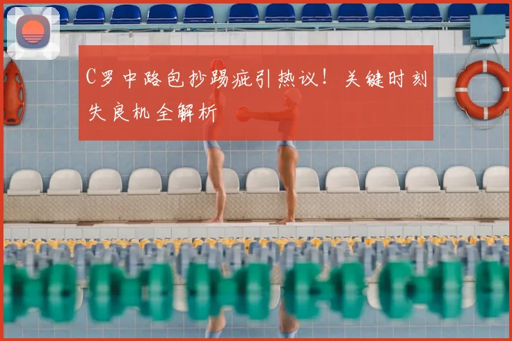 C罗中路包抄踢疵引热议！关键时刻失良机全解析