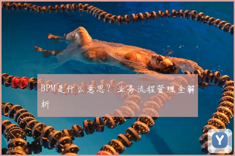 BPM是什么意思？业务流程管理全解析