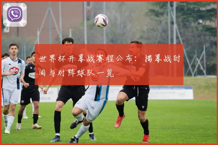 世界杯开幕战赛程公布：揭幕战时间与对阵球队一览