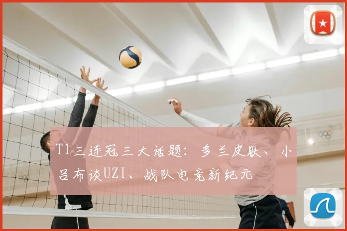 T1三连冠三大话题：多兰皮肤、小吕布谈UZI、战队电竞新纪元