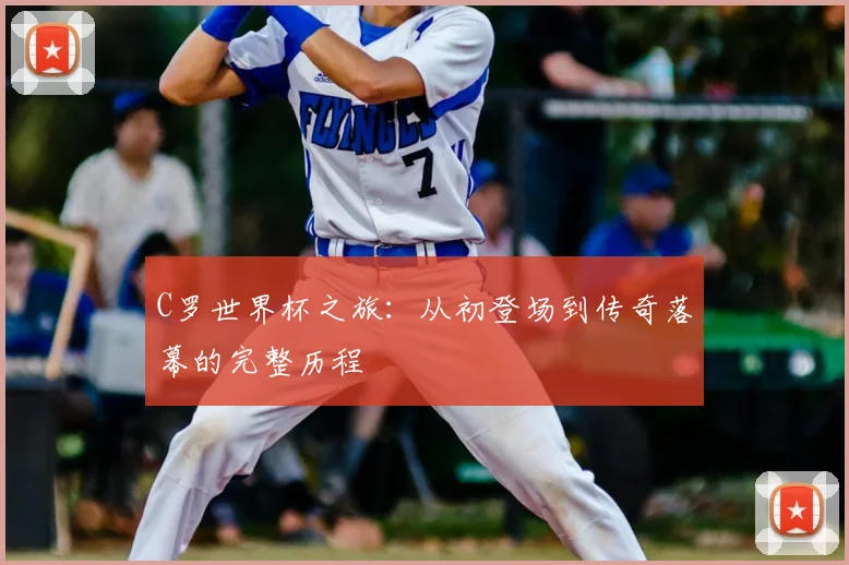 C罗世界杯之旅：从初登场到传奇落幕的完整历程