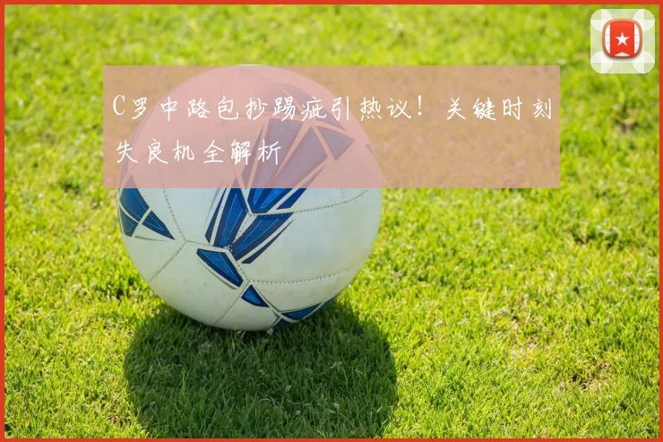 C罗中路包抄踢疵引热议！关键时刻失良机全解析