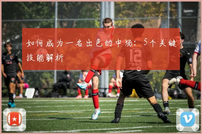 如何成为一名出色的中场：5个关键技能解析