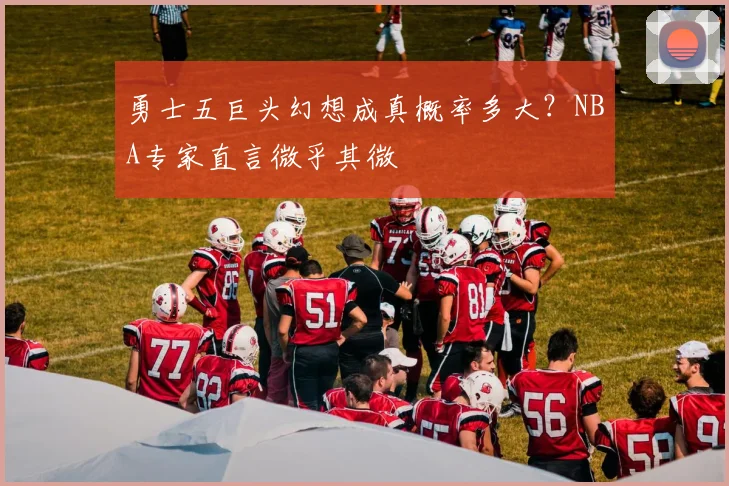 勇士五巨头幻想成真概率多大？NBA专家直言微乎其微
