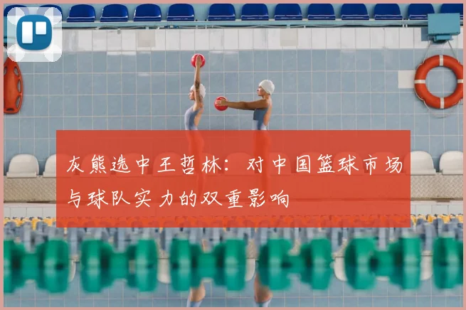 灰熊选中王哲林：对中国篮球市场与球队实力的双重影响