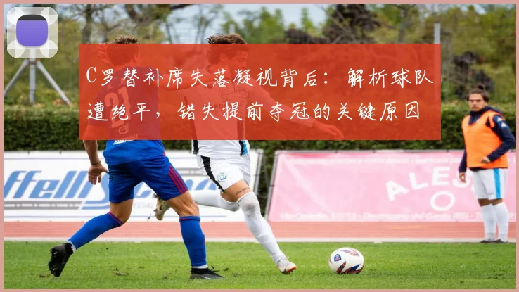 C罗替补席失落凝视背后：解析球队遭绝平，错失提前夺冠的关键原因