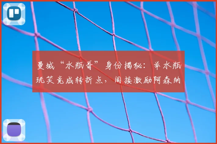 曼城“水瓶哥”身份揭秘：举水瓶玩笑竟成转折点，间接激励阿森纳2026年英超登顶？