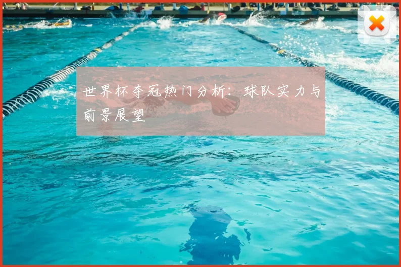 世界杯夺冠热门分析：球队实力与前景展望