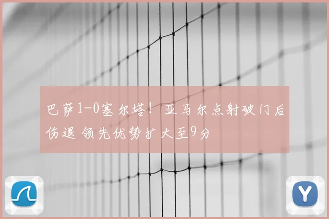 巴萨1-0塞尔塔！亚马尔点射破门后伤退 领先优势扩大至9分