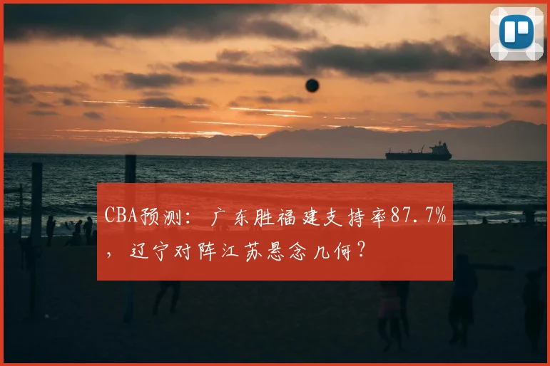 CBA预测：广东胜福建支持率87.7%，辽宁对阵江苏悬念几何？