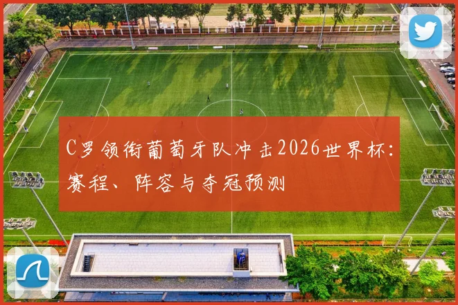 C罗领衔葡萄牙队冲击2026世界杯：赛程、阵容与夺冠预测