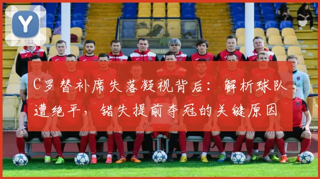 C罗替补席失落凝视背后：解析球队遭绝平，错失提前夺冠的关键原因