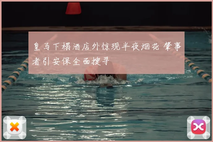 皇马下榻酒店外惊现半夜烟花 肇事者引安保全面搜寻