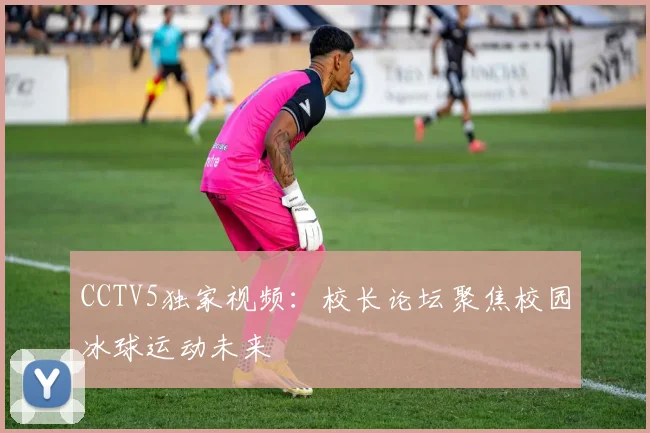 CCTV5独家视频：校长论坛聚焦校园冰球运动未来