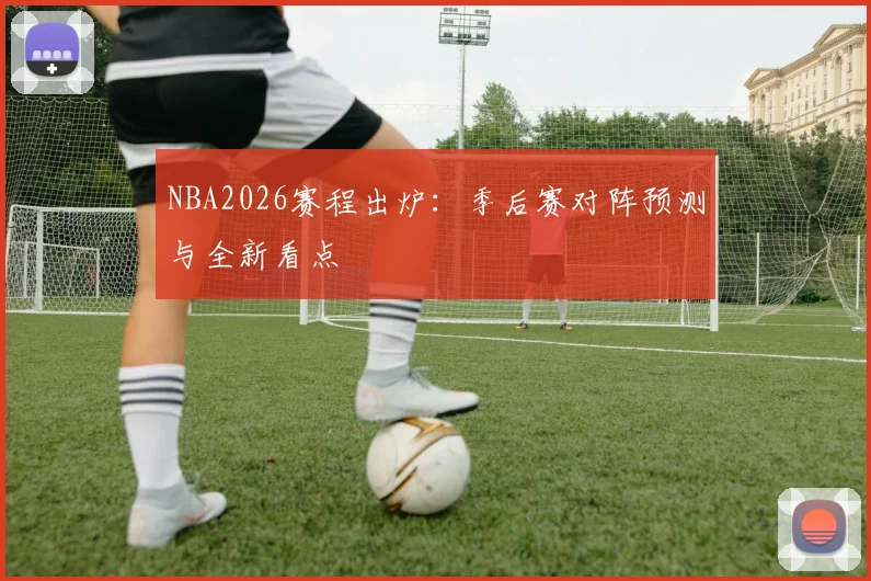 NBA2026赛程出炉：季后赛对阵预测与全新看点