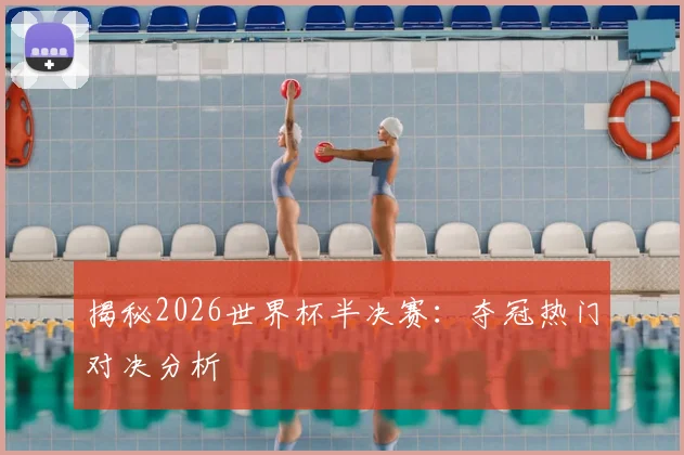 揭秘2026世界杯半决赛:夺冠热门对决分析