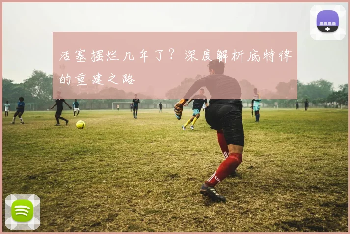 活塞摆烂几年了?深度解析底特律的重建之路