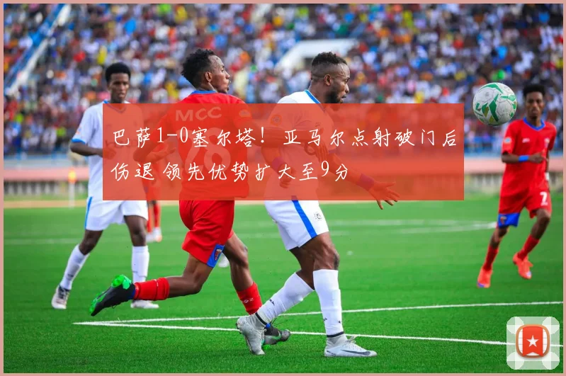 巴萨1-0塞尔塔！亚马尔点射破门后伤退 领先优势扩大至9分