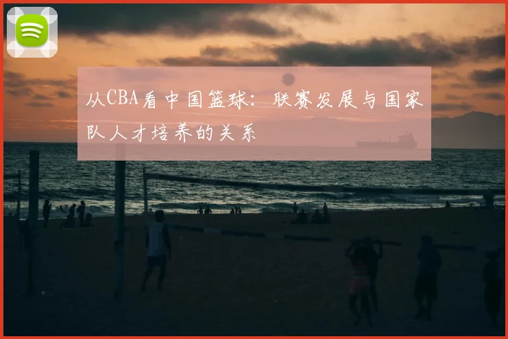 从CBA看中国篮球：联赛发展与国家队人才培养的关系
