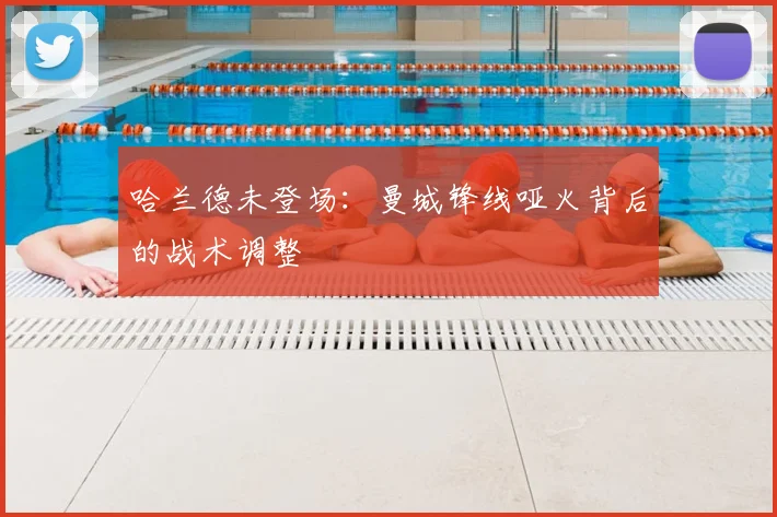 哈兰德未登场：曼城锋线哑火背后的战术调整
