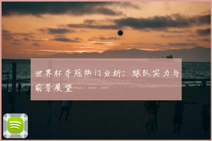 世界杯夺冠热门分析：球队实力与前景展望