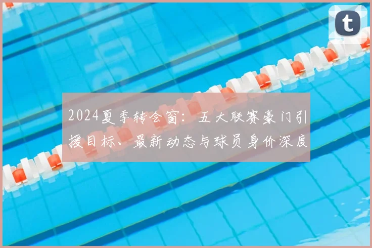 2024夏季转会窗：五大联赛豪门引援目标、最新动态与球员身价深度解析