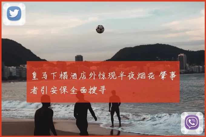 皇马下榻酒店外惊现半夜烟花 肇事者引安保全面搜寻