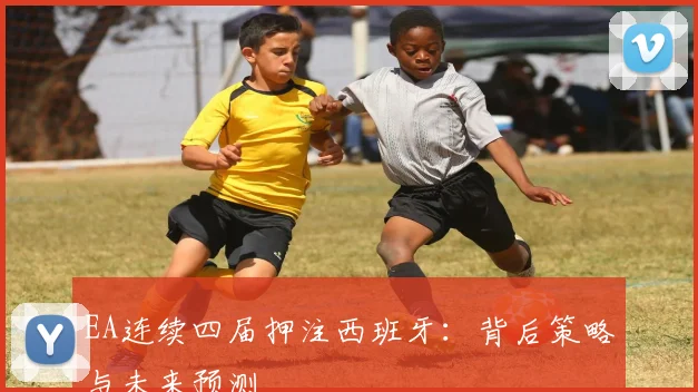 EA连续四届押注西班牙：背后策略与未来预测